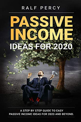 Passive Income Ideas For 2020: A Step By Step Guide To Easy Passive Income Ideas For 2020 And Beyond. (Ralf Percy)