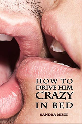 How To Drive Him Crazy In Bed: Tease, Ride, And Please