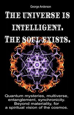 The Universe Is Intelligent. The Soul Exists.: Quantum Mysteries, Multiverse, Entanglement, Synchronicity. Beyond Materiality, For A Spiritual Vision Of The Cosmos.