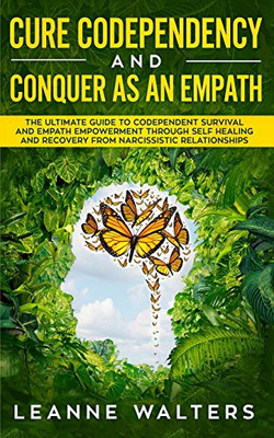 Cure Codependency And Conquer As An Empath: The Ultimate Guide To Codependent Survival And Empath Empowerment Through Self Healing And Recovery From Narcissistic Relationships