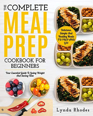 Meal Prep: The Complete Meal Prep Cookbook For Beginners: Your Essential Guide To Losing Weight And Saving Time - Delicious, Simple And Healthy Meals To Prep And Go! (Low Carb Meal Prep)