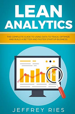 Lean Analytics: The Complete Guide To Using Data To Track, Optimize And Build A Better And Faster Startup Business (Lean Guides For Scrum, Kanban, Sprint, Dsdm Xp & Crystal)