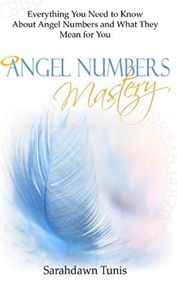 Angel Numbers Mastery: Everything You Need To Know About Angel Numbers And What They Mean For You