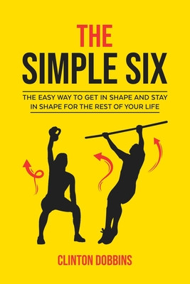 The Simple Six: The Easy Way To Get In Shape And Stay In Shape For The Rest Of Your Life