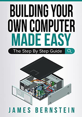 Building Your Own Computer Made Easy: The Step By Step Guide (Computers Made Easy)
