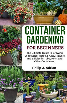 Container Gardening For Beginners: The Ultimate Guide To Growing Vegetables, Herbs, Fruits, Flowers And Edibles In Tubs, Pots, And Other Containers ?çô Organic Gardening & Raised Bed Gardening