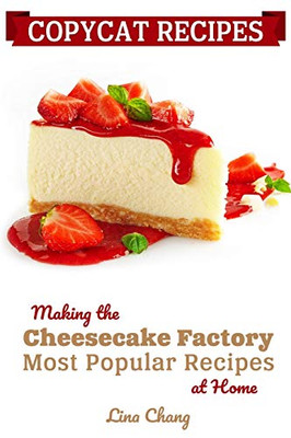 Copycat Recipes: Making The Cheesecake Factory Most Popular Recipes At Home (Famous Restaurant Copycat Cookbooks)