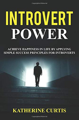 Introvert Power: Achieve Happiness In Life By Applying Simple Success Principles For Introverts