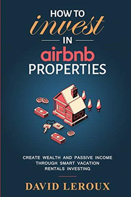 How To Invest In Airbnb Properties: Create Wealth And Passive Income Through Smart Vacation Rentals Investing