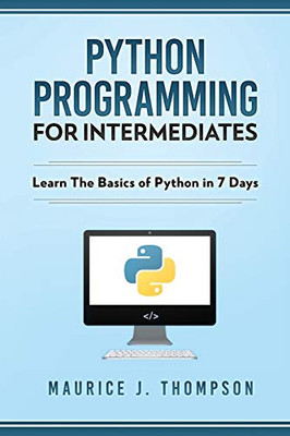 Python Programming For Intermediates: Learn The Basics Of Python In 7 Days!