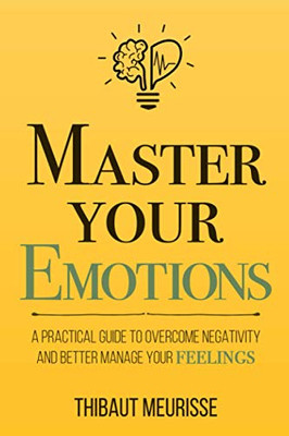 Master Your Emotions: A Practical Guide To Overcome Negativity And Better Manage Your Feelings (Mastery Series)