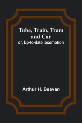 Tube, Train, Tram, and Car; or, Up-to-date locomotion