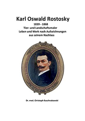Karl Oswald Rostosky: Tier- Und Landschaftsmaler Leben Und Werk Nach Aufzeichnungen Aus Seinem Nachlass (German Edition)