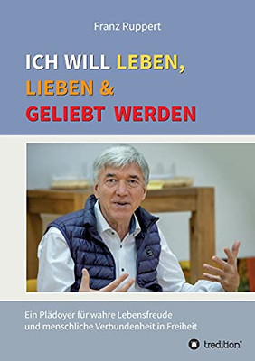 Ich Will Leben, Lieben Und Geliebt Werden: Ein Pl?Ñdoyer F??R Wahre Lebensfreude Und Menschliche Verbundenheit In Freiheit (German Edition) - Paperback