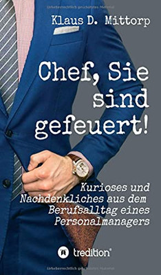 Chef, Sie Sind Gefeuert!: Kurioses Und Nachdenkliches Aus Dem Berufsalltag Eines Personalmanagers (German Edition)