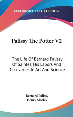 Palissy The Potter V2: The Life Of Bernard Palissy Of Saintes, His Labors And Discoveries In Art And Science