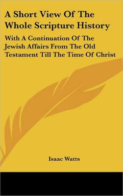 A Short View Of The Whole Scripture History: With A Continuation Of The Jewish Affairs From The Old Testament Till The Time Of Christ