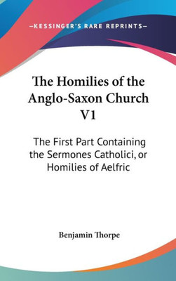The Homilies of the Anglo-Saxon Church V1: The First Part Containing the Sermones Catholici, or Homilies of Aelfric