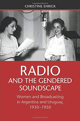 Radio And The Gendered Soundscape: Women And Broadcasting In Argentina And Uruguay, 1930?çô1950