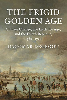 The Frigid Golden Age: Climate Change, The Little Ice Age, And The Dutch Republic, 1560?çô1720 (Studies In Environment And History)