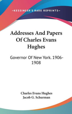 Addresses And Papers Of Charles Evans Hughes: Governor Of New York. 1906-1908