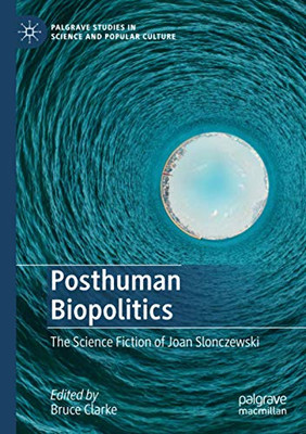 Posthuman Biopolitics: The Science Fiction Of Joan Slonczewski (Palgrave Studies In Science And Popular Culture)