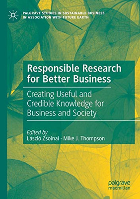 Responsible Research For Better Business: Creating Useful And Credible Knowledge For Business And Society (Palgrave Studies In Sustainable Business In Association With Future Earth)