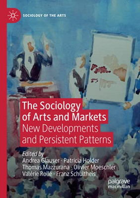 The Sociology Of Arts And Markets: New Developments And Persistent Patterns (Sociology Of The Arts)