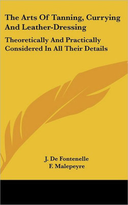 The Arts Of Tanning, Currying And Leather-Dressing: Theoretically And Practically Considered In All Their Details
