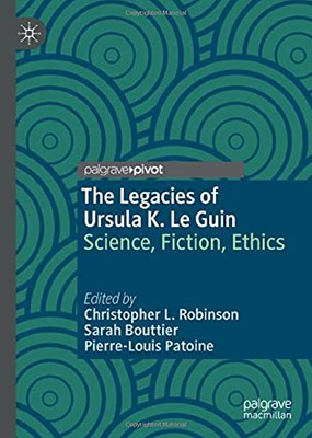 The Legacies Of Ursula K. Le Guin: Science, Fiction, Ethics (Palgrave Studies In Science And Popular Culture)
