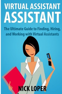 Virtual Assistant Assistant: The Ultimate Guide to Finding, Hiring, and Working with Virtual Assistants