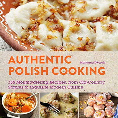 Authentic Polish Cooking: 120 Mouthwatering Recipes, From Old-Country Staples To Exquisite Modern Cuisine