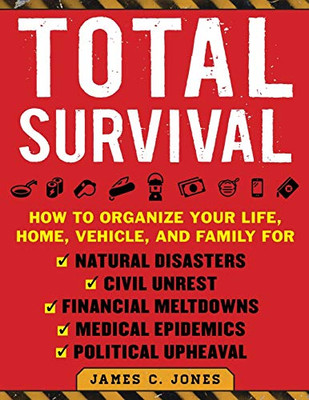 Total Survival: How To Organize Your Life, Home, Vehicle, And Family For Natural Disasters, Civil Unrest, Financial Meltdowns, Medical Epidemics, And Political Upheaval