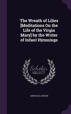 The Wreath of Lilies [Meditations On the Life of the Virgin Mary] by the Writer of Infant Hymnings