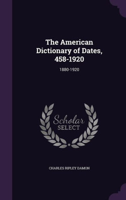 The American Dictionary of Dates, 458-1920: 1880-1920