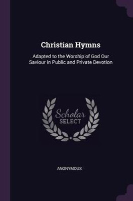 Christian Hymns: Adapted to the Worship of God Our Saviour in Public and Private Devotion
