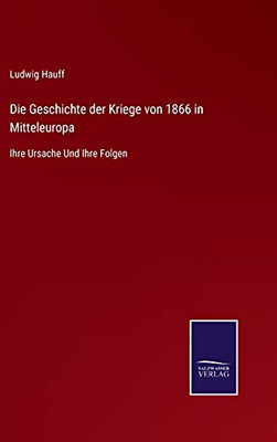 Die Geschichte Der Kriege Von 1866 In Mitteleuropa: Ihre Ursache Und Ihre Folgen (German Edition) - Hardcover