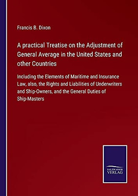 A Practical Treatise On The Adjustment Of General Average In The United States And Other Countries: Including The Elements Of Maritime And Insurance ... And The General Duties Of Ship-Maste