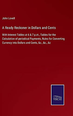 A Ready Reckoner In Dollars And Cents: With Interest Tables At 6 & 7 P.Ct., Tables For The Calculation Of Periodical Payments, Rules For Converting Currency Into Dollars And Cents, &C., &C., &C - Hardcover