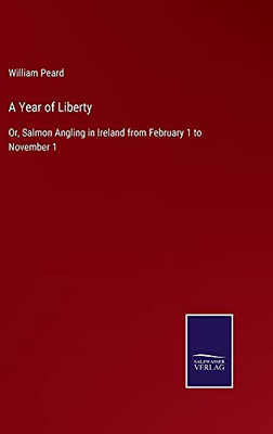 A Year Of Liberty: Or, Salmon Angling In Ireland From February 1 To November 1 - Hardcover