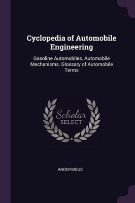 Cyclopedia of Automobile Engineering: Gasoline Automobiles. Automobile Mechanisms. Glossary of Automobile Terms