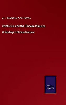 Confucius And The Chinese Classics: Or Readings In Chinese Literature - Hardcover