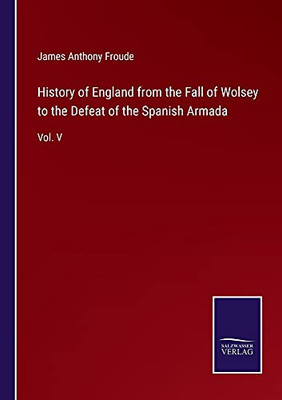 History Of England From The Fall Of Wolsey To The Defeat Of The Spanish Armada: Vol. V - Paperback