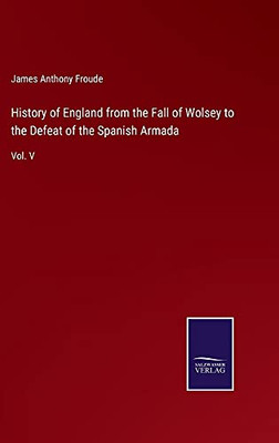 History Of England From The Fall Of Wolsey To The Defeat Of The Spanish Armada: Vol. V - Hardcover