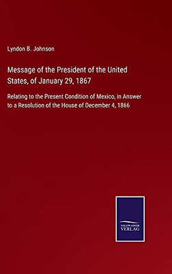 Message Of The President Of The United States, Of January 29, 1867: Relating To The Present Condition Of Mexico, In Answer To A Resolution Of The House Of December 4, 1866 - Hardcover