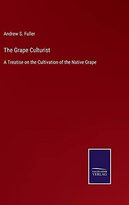 The Grape Culturist: A Treatise On The Cultivation Of The Native Grape - Hardcover