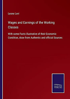 Wages And Earnings Of The Working Classes: With Some Facts Illustrative Of Their Economic Condition, Draw From Authentic And Official Sources - Paperback
