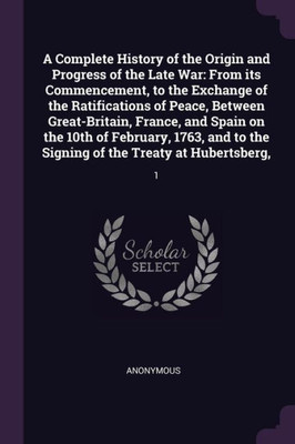 A Complete History of the Origin and Progress of the Late War: From its Commencement, to the Exchange of the Ratifications of Peace, Between Great-Bri