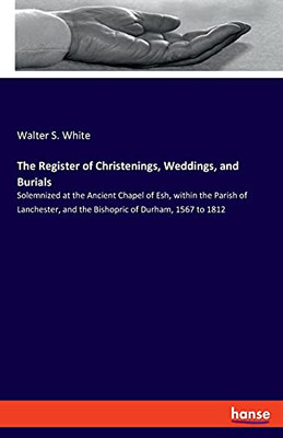 The Register Of Christenings, Weddings, And Burials: Solemnized At The Ancient Chapel Of Esh, Within The Parish Of Lanchester, And The Bishopric Of Durham, 1567 To 1812