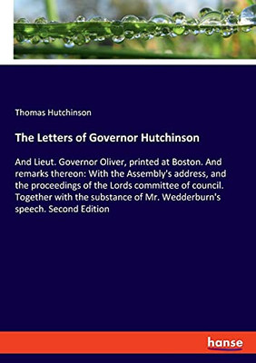 The Letters Of Governor Hutchinson: And Lieut. Governor Oliver, Printed At Boston. And Remarks Thereon: With The Assembly'S Address, And The ... Of Mr. Wedderburn'S Speech. Second Editi